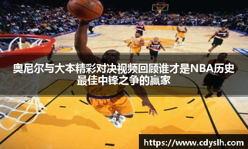 奥尼尔与大本精彩对决视频回顾谁才是NBA历史最佳中锋之争的赢家