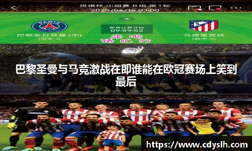 巴黎圣曼与马竞激战在即谁能在欧冠赛场上笑到最后